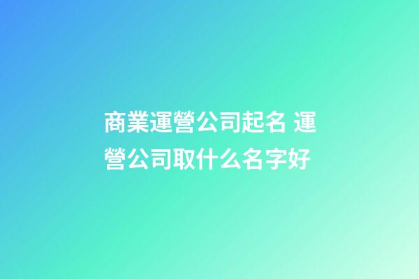 商業運營公司起名 運營公司取什么名字好-第1張-公司起名-玄機派